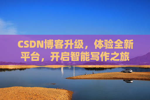 CSDN博客升级,体验全新平台,开启智能写作之旅